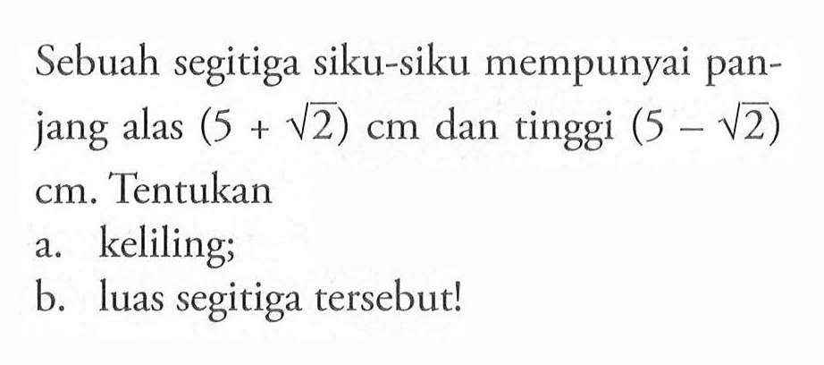 Sebuah segitiga siku-siku mempunyai panjang alas (5+akar(2)) cm dan tinggi (5-akar(2)) cm. Tentukan a. keliling; b. luas segitiga tersebut!