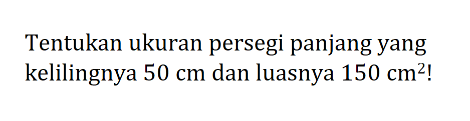 Tentukan ukuran persegi panjang yang kelilingnya 50 cm dan luasnya 150 cm^2!