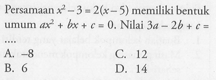 Persamaan x^2 -3 = 2(x - 5) memiliki bentuk umum ax^2 + bx + c = 0. Nilai 3a - 2b + c = A. -8 C. 12 B. 6 D. 14