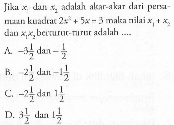 Jika x1 dan x2 adalah akar-akar dari persamaan kuadrat 2x^2 + 5x = 3 maka nilai x1 + x2 dan x1 x2 berturut-turut adalah... A. -3 1/2 dan -1/2 B. -2 1/2 dan -1 1/2 C. -2 1/2 dan 1 1/2 D. 3 1/2 dan 1 1/2