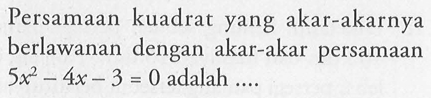 Persamaan kuadrat yang akar-akarnya berlawanan dengan akar-akar persamaan 5x^2 - 4x - 3 = 0 adalah