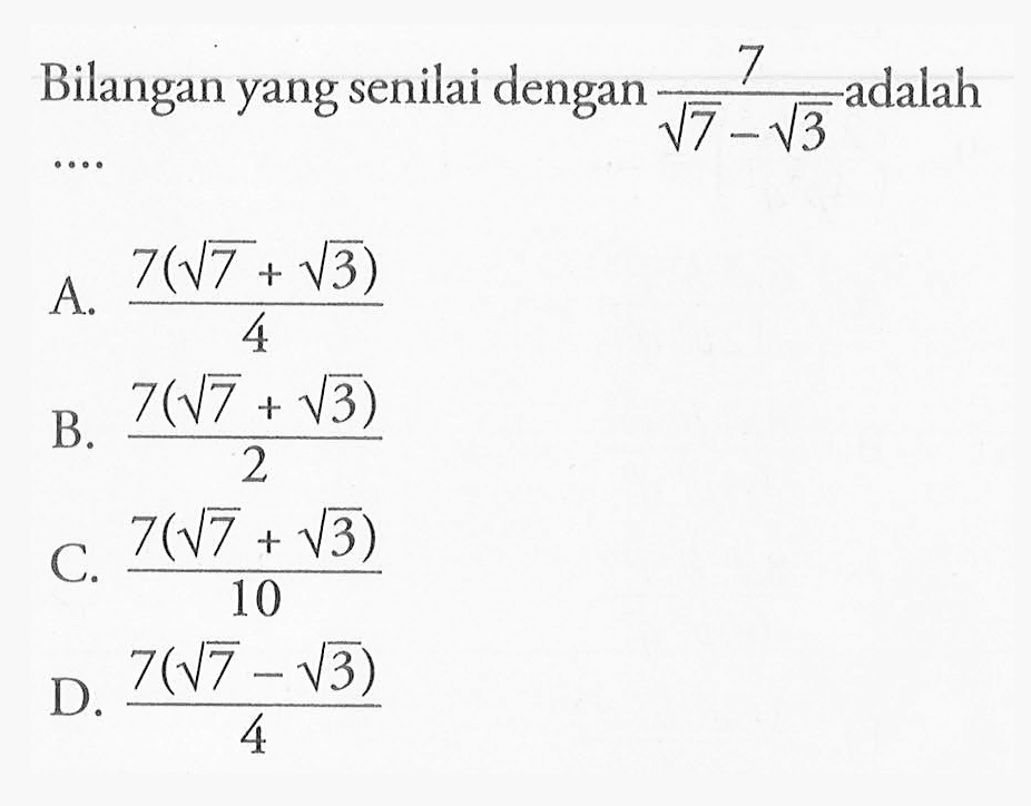 Bilangan yang senilai dengan 7/ (akar(7) -akar(3)) adalah .... A. (7(akar(7) + akar(3)))/4 B.(7(akar(7) + akar(3)))/2 C. (7(akar(7) + akar(3)))/10 D. (7(akar(7) - akar(3))/4