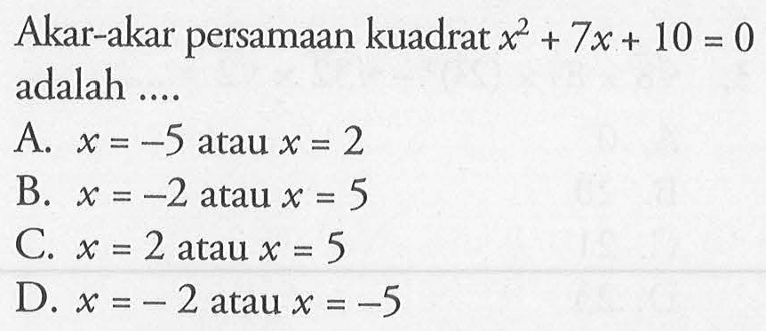 Akar-akar persamaan kuadrat x^2 + 7x = 10 = 0 adalah.... A. x = -5 atau x = 2 B. x = -2 atau x = 5 C. x = 2 atau x = 5 D. x = -2 atau x = -5