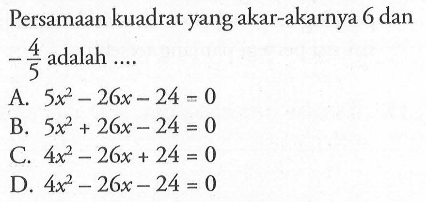 Persamaan kuadrat yang akar-akarnya 6 dan -4/5 adalah ....