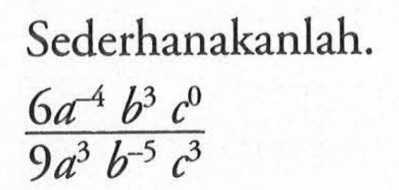 Sederhanakanlah: (6a^-4 b^3 c^0)/(9a^3 b^-5 c^3)