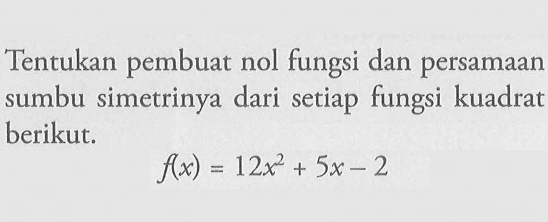 Tentukan pembuat nol fungsi dan persamaan sumbu simetrinya dari setiap fungsi kuadrat berikut. f(x) = 12x^2 + 5x - 2