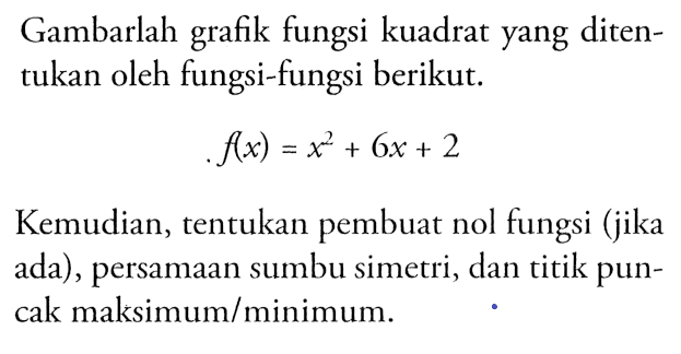 Gambarlah grafik fungsi kuadrat yang ditentukan oleh fungsi-fungsi berikut: f(x) = x^2 + 6x + 2 Kemudian, tentukan pembuat nol fungsi (jika ada), persamaan sumbu simetri, dan titik puncak maksimum/minimum.