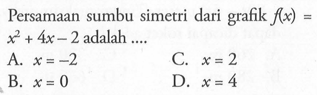 Persamaan sumbu simetri dari grafik f(x) = x^2 + 4x - 2 adalah ... A. x = -2 C. x = 2 B. x = 0 D. x = 4