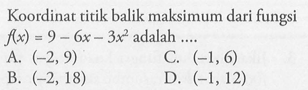 Koordinat titik balik maksimum dari fungsi f(x) = 9 - 6x -3x^2 adalah.... A. (-2, 9) C. (-1, 6) B. (-2, 18) D. (-1, 12)