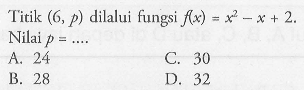 TItik (6, p) dilalui fungsi f(x) = x^2 - x + 2. Nilai p = .... A. 24 B. 28 C. 30 D. 32