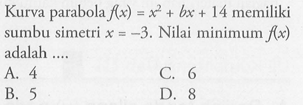 Kurva parabola f(x) = x^2 + bx + 14 memiliki sumbu simetri x = -3. Nilai minimum f(x) adalah ... A. 4 C. 6 B. 5 D. 8