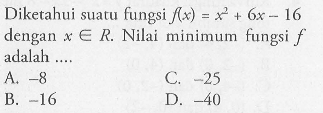 Diketahui suatu fungsi f(x) = x^2 + 6x - 16 dengan x in R. Nilai minimum fungsi f adalah.... A. -8 C. -25 B. -16 D. -40