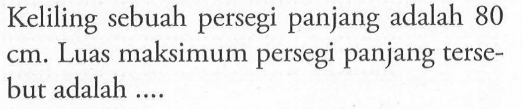 Keliling sebuah persegi panjang adalah 80 cm. Luas maksimum persegi panjang tersebut adalah ///