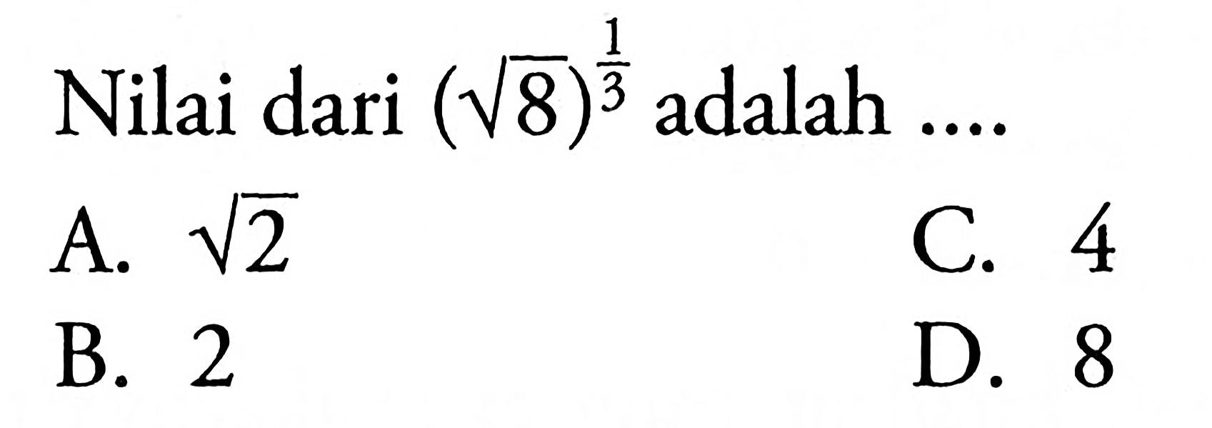 Nilai dari (akar(8))^(1/3) adalah... A. akar(2) C. 4 B. 2 D. 8