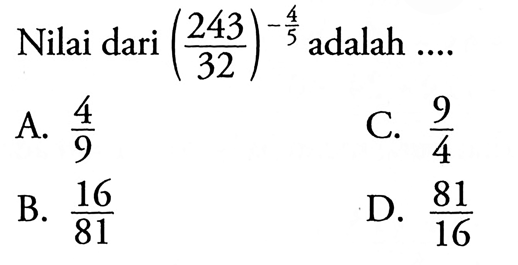 Nilai dari (243/32)^(-4/5) adalah A> 4/9 B. 16/81 C. 9/4 D. 81/16