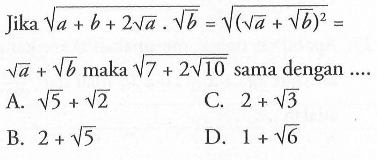 Jika akar(a + b + 2 akar(a) . akar(b)) = akar((akar(a) + akar (b))^2) = akar(a) + akar(b) maka akar(7 + 2 akar(10)) sama dengan .... A. akar(5) + akar(2) B. 2 + akar(5) C. 2 + akar(3) D. 1 + akar(6)