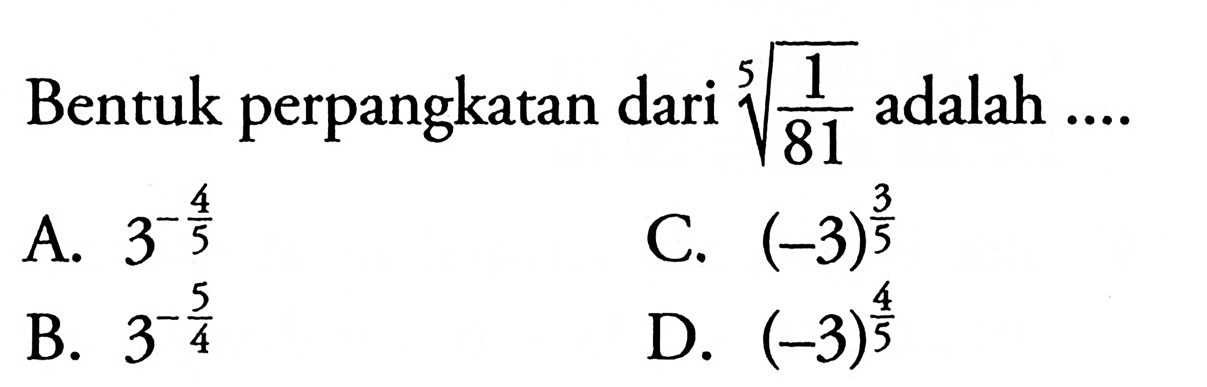 Bentuk perpangkatan dari (1/81)^(1/5) A. 3^(-4/5) B. 3^(-5/4) C. (-3)^(3/5) D. (-3)^(4/5)