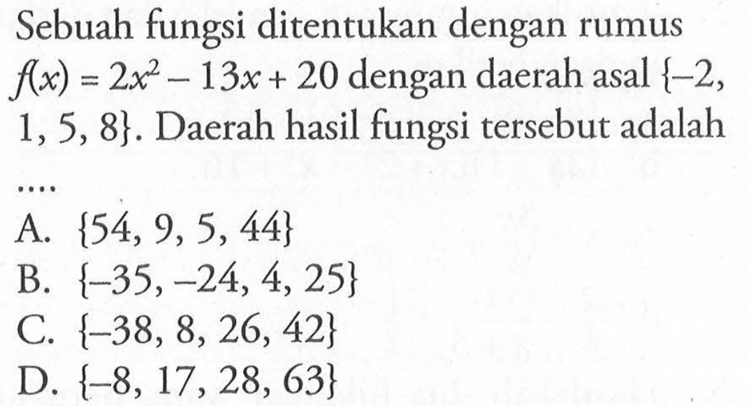 Sebuah fungsi ditentukan dengan rumus f(x)=2x^2-13x+20 dengan daerah asal {-2, 1, 5, 8}. Daerah hasil fungsi tersebut adalah .... 