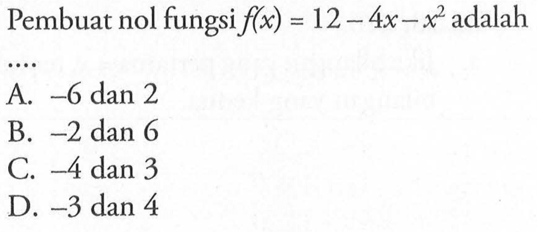 Pembuat nol fungsi f(x) = 12 - 4x - x^2 adalah... A. -6 dan 2 B. -2 dan 6 C. -4 dan 3 D. -3 dan 4