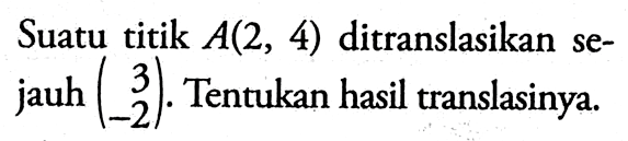 Suatu titik  A(2,4)  ditranslasikan sejauh  (3  -2) . Tentukan hasil translasinya.