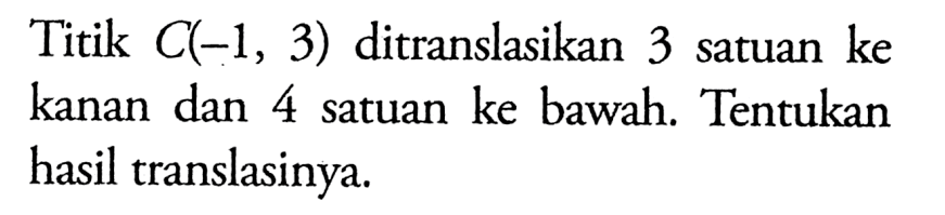 Titik C(-1,3) ditranslasikan 3 satuan ke kanan dan 4 satuan ke bawah. Tentukan hasil translasinya.