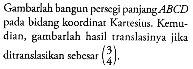 Gambarlah bangun persegi panjang  ABCD  pada bidang koordinat Kartesius. Kemudian, gambarlah hasil translasinya jika ditranslasikan sebesar ( 3  4) .