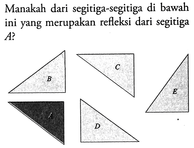 Manakah dari segitiga-segitiga di bawah ini yang merupakan refleksi dari segitiga  A? 
A B C D E