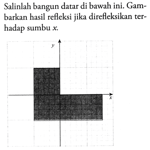 Salinlah bangun datar di bawah ini. Gambarkan hasil refleksi jika direfleksikan terhadap sumbu  x . y x