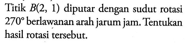 Titik B(2,1) diputar dengan sudut rotasi 270  berlawanan arah jarum jam. Tentukan hasil rotasi tersebut.