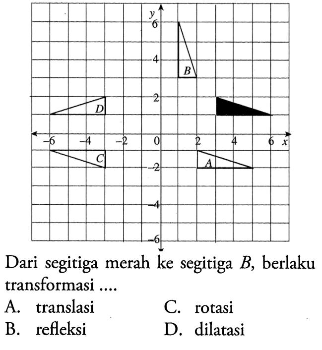 B D C A Dari segitiga merah ke segitiga B, berlaku transformasi .... A. translasi B. refleksi C. rotasi D. dilatasi