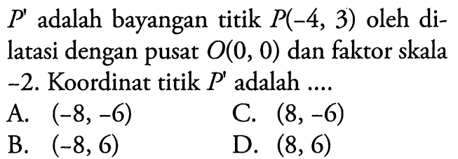 P' adalah bayangan titik P(-4,3) oleh dilatasi dengan pusat O(0,0) dan faktor skala -2. Koordinat titik P' adalah ....