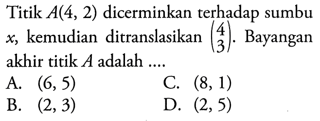 Titik A(4,2) dicerminkan terhadap sumbu x , kemudian ditranslasikan (4 3). Bayangan akhir titik A  adalah ....