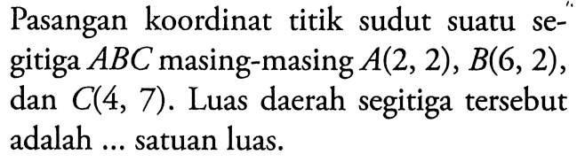 Pasangan koordinat titik sudut suatu segitiga  ABC masing-masing  A(2,2), B(6,2), dan  C(4,7). Luas daerah segitiga tersebut adalah ... satuan luas.