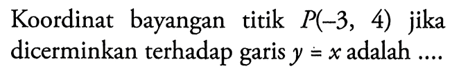 Koordinat bayangan titik  P(-3,4)  jika dicerminkan terhadap garis  y=x  adalah  ... 