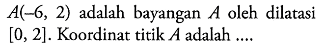  A(-6,2) adalah bayangan A oleh dilatasi [0,2]. Koordinat titik A adalah ....