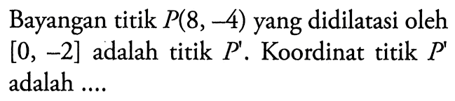 Bayangan titik P(8,-4) yang didilatasi oleh [0,-2] adalah titik P'. Koordinat titik P' adalah ....