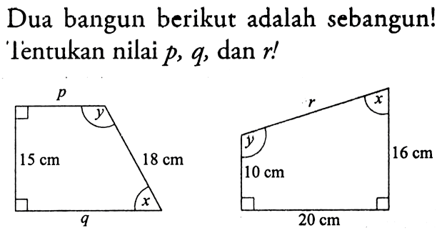 Dua bangun berikut adalah sebangun!Tentukan nilai p,q,dan r! p q 15 cm y x y x r 10 cm 16 cm 20 cm