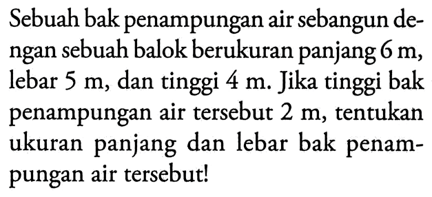 Sebuah bak penampungan air sebangun dengan sebuah balok berukuran panjang 6 m, lebar 5 m, dan tinggi 4 m. Jika tinggi bak penampungan air tersebut 2 m, tentukan ukuran panjang dan lebar bak penampungan air tersebut!