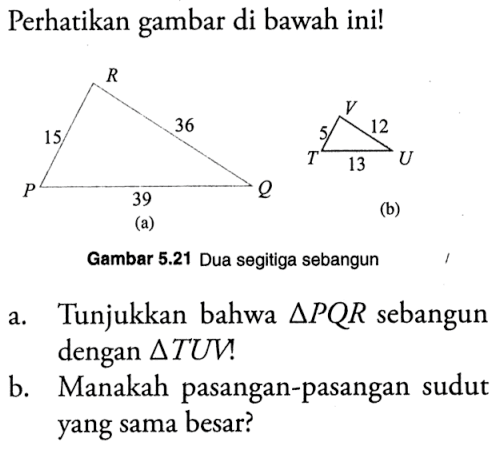 Perhatikan gambar di bawah ini! (a) 15 36 39 (b) 5 12 13 a. Tunjukkan bahwa segitiga PQR sebangun dengan segitiga TUV ! b. Manakah pasangan-pasangan sudut yang sama besar?