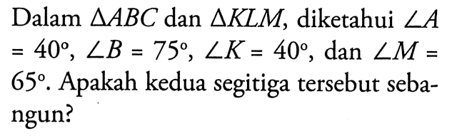 Dalam segitiga ABC dan segitiga KLM, diketahui sudut A=40, sudut B=75, sudut K=40, dan sudut M=65. Apakah kedua segitiga tersebut sebangun?