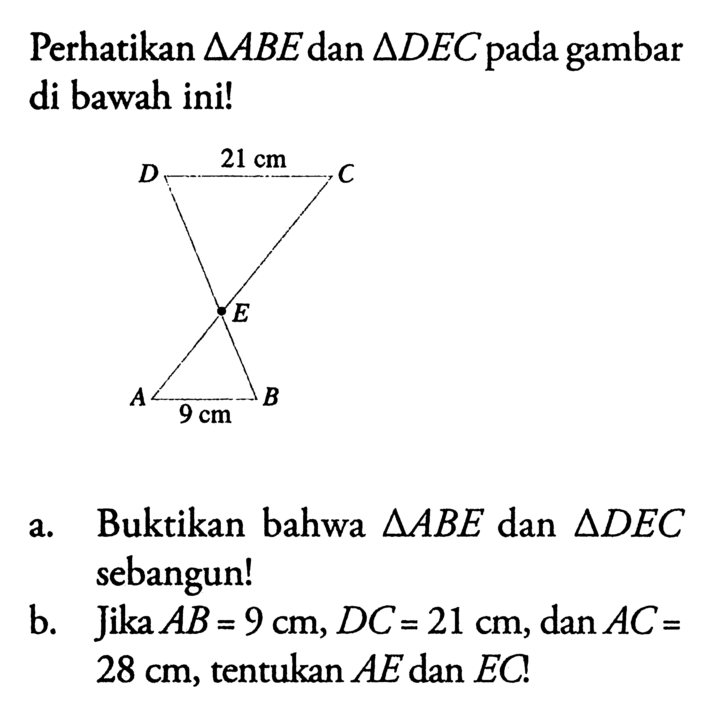 perhatikan segitiga ABE dan segitiga DEC pada gambar di bawah ini! a. Buktikan bahwa segitiga ABE dan segitiga DEC sebangun! b. Jika AB=9 cm, DC=21 cm, dan AC=28 cm, tentukan AE dan EC