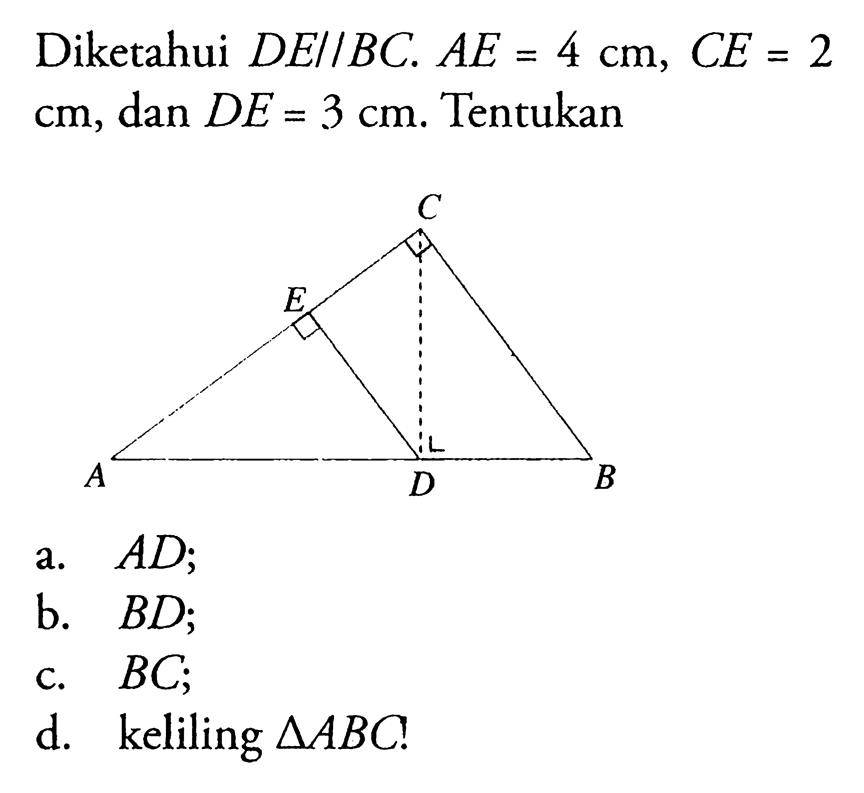 Diketahui DE // BC. AE=4 cm, CE=2 cm, dan DE=3 cm. Tentukana. AD;b. BD;c. BC;d. keliling segitiga ABC! 