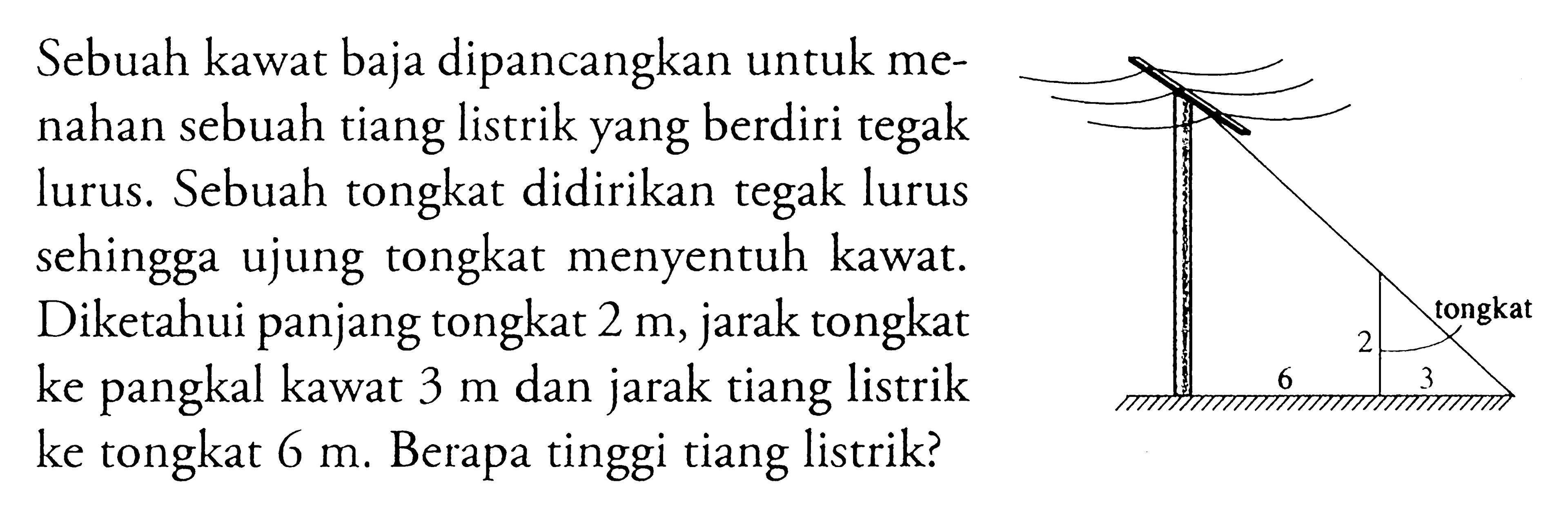 Sebuah kawat baja dipancangkan untuk menahan sebuah tiang listrik yang berdiri tegak lurus. Sebuah tongkat didirikan tegak lurus sehingga ujung tongkat menyentuh kawat. Diketahui panjang tongkat  2 m, jarak tongkat ke pangkal kawat  3 m dan jarak tiang listrik ke tongkat  6 m. Berapa tinggi tiang listrik? tongkat 2 6 3 