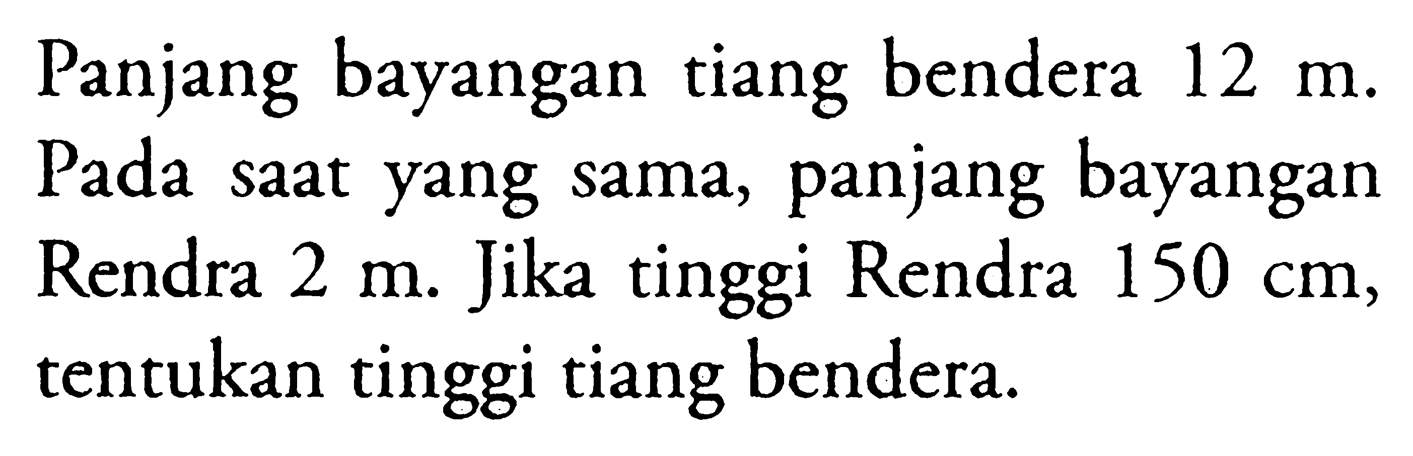 Panjang bayangan tiang bendera  12 m. Pada saat yang sama, panjang bayangan Rendra  2 m . Jika tinggi Rendra  150 cm , tentukan tinggi tiang bendera.