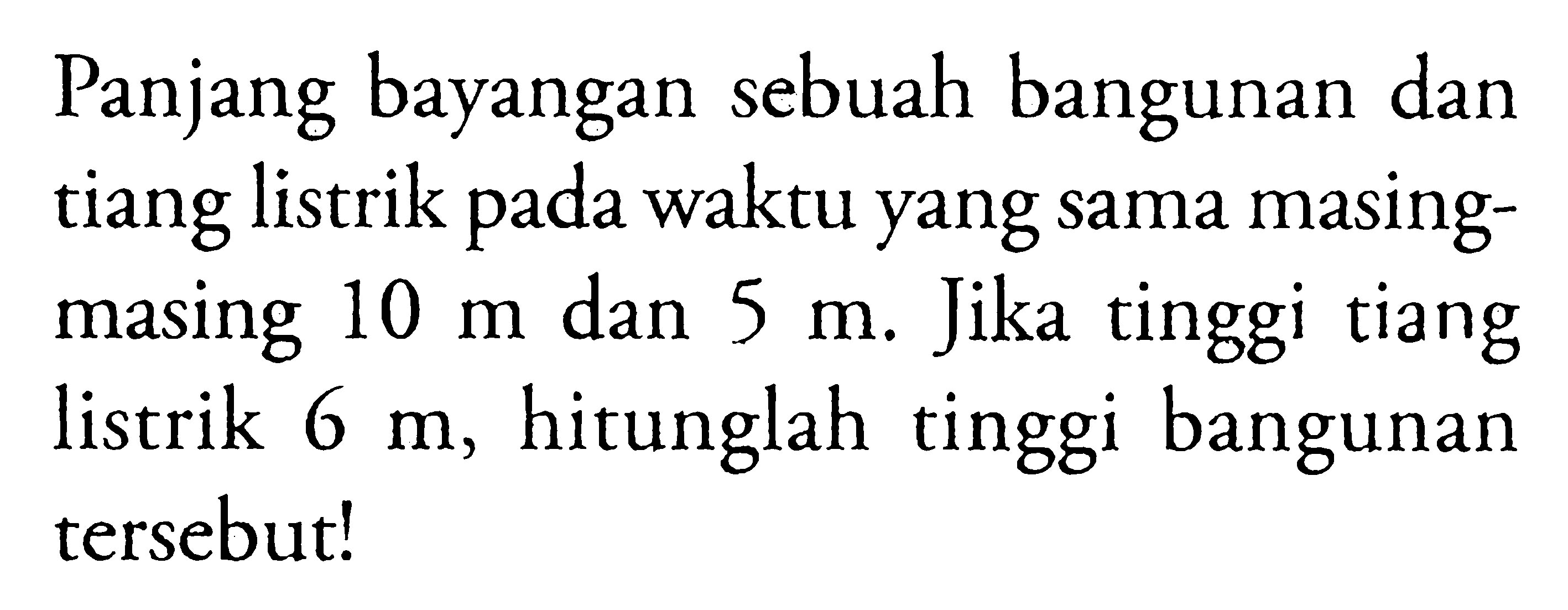 Panjang bayangan sebuah bangunan dan tiang listrik pada waktu yang sama masing-masing 10 m dan 5 m. Jika tinggi tiang listrik 6 m, hitunglah tinggi bangunan tersebut!