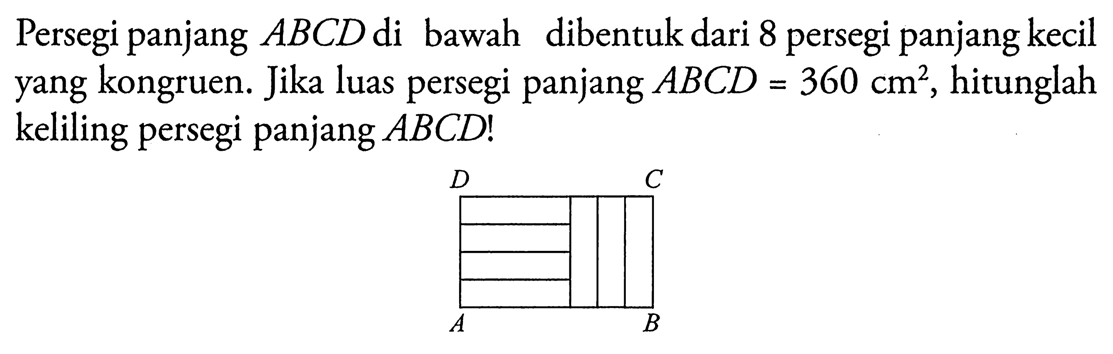 Persegi panjang ABCD di bawah dibentuk dari 8 persegi panjang kecil yang kongruen. Jika luas persegi panjang ABCD=360 cm^2, hitunglah keliling persegi panjang ABCD! D C A B 