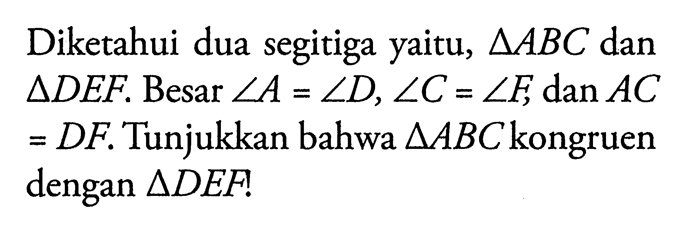 Diketahui dua segitiga yaitu,  segitiga ABC  dan  segitiga DEF. Besar  sudut A=sudut D, sudut C=sudut F , dan  AC=DF. Tunjukkan bahwa  segitiga ABC  kongruen dengan  segitiga DEF.