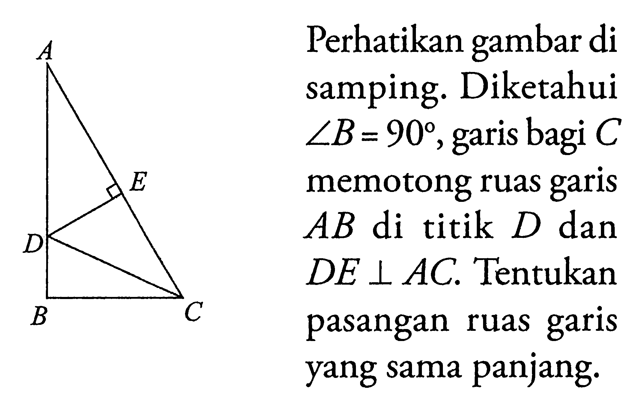 Perhatikan gambar di samping. Diketahui  sudut B = 90, garis bagi C memotong ruas garis AB di titik D dan DE tegak lurus AC. Tentukan pasangan ruas garis yang sama panjang.ADEBC