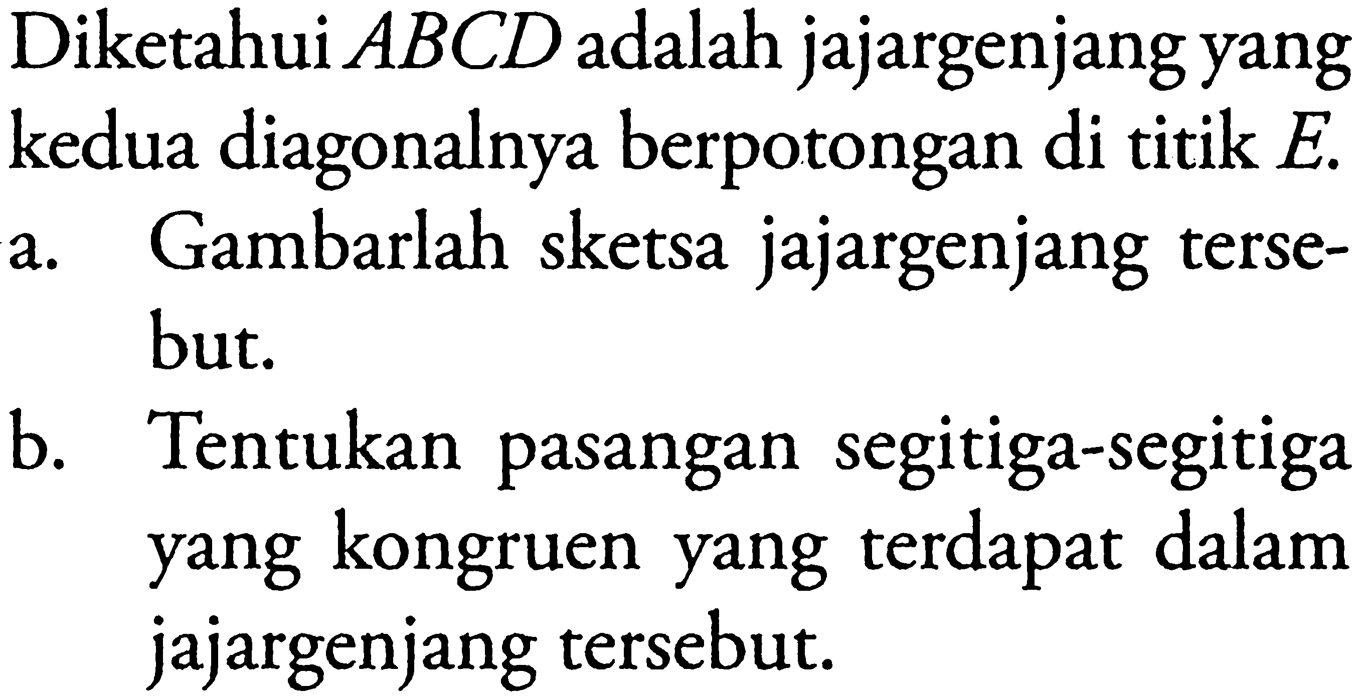 Diketahui  ABCD  adalah jajargenjang yang kedua diagonalnya berpotongan di titik  E .a. Gambarlah sketsa jajargenjang tersebut.b. Tentukan pasangan segitiga-segitiga yang kongruen yang terdapat dalam jajargenjang tersebut.