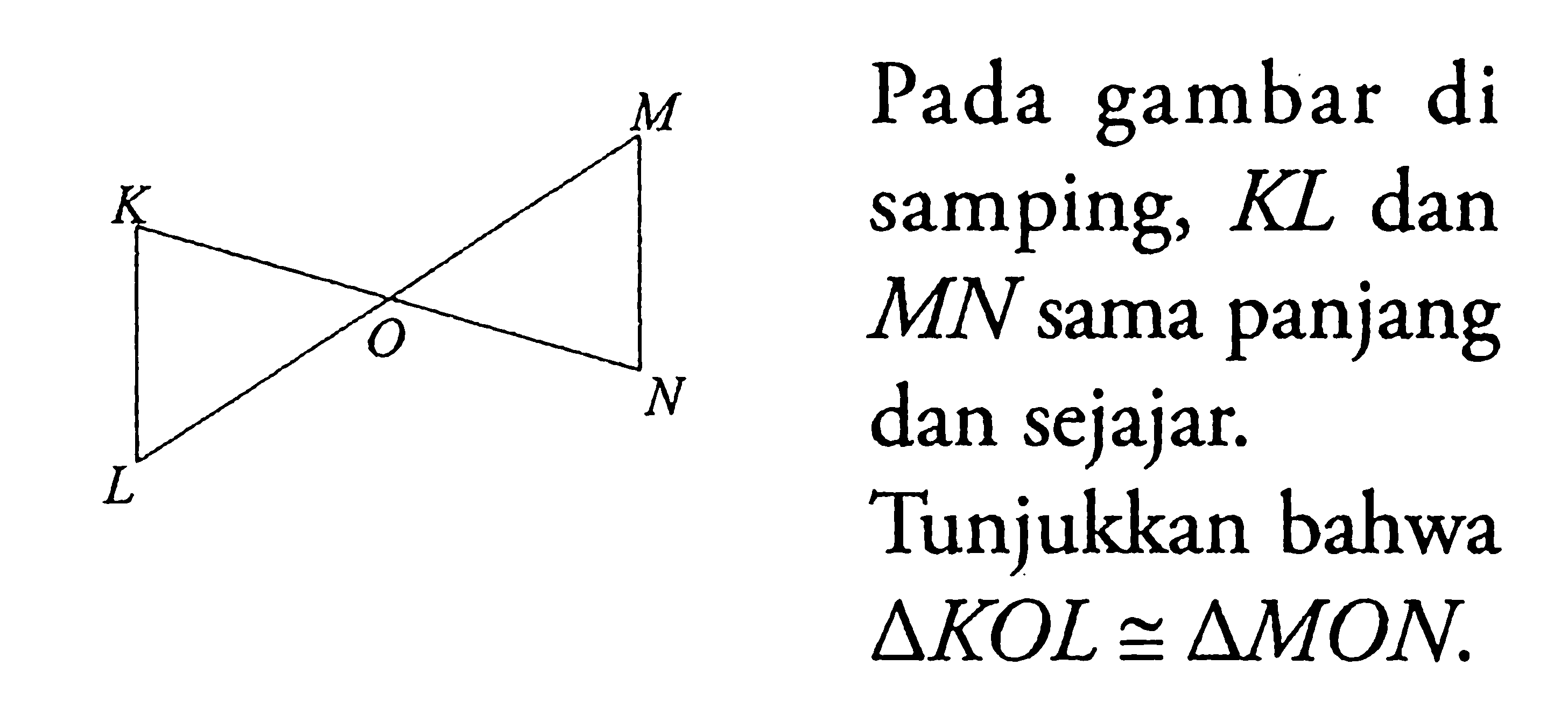 K L O M N Pada gambar di samping, KL dan MN sama panjang dan sejajar. Tunjukkan bahwa segitiga KOL = segitiga MON. 